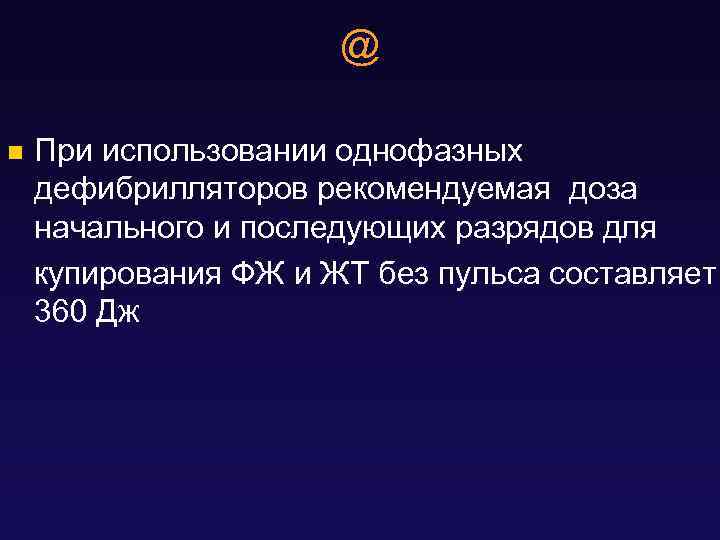 @ n При использовании однофазных дефибрилляторов рекомендуемая доза начального и последующих разрядов для купирования