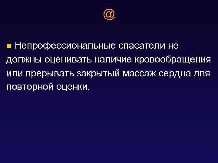 @ Непрофессиональные спасатели не должны оценивать наличие кровообращения или прерывать закрытый массаж сердца для