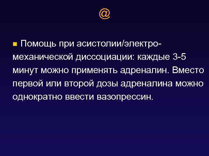 @ Помощь при асистолии/электромеханической диссоциации: каждые 3 -5 минут можно применять адреналин. Вместо первой