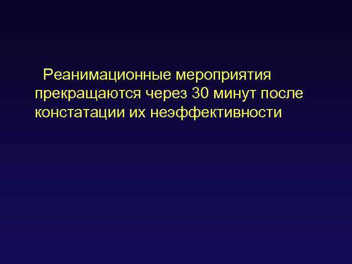 Реанимационные мероприятия прекращаются через 30 минут после констатации их неэффективности 