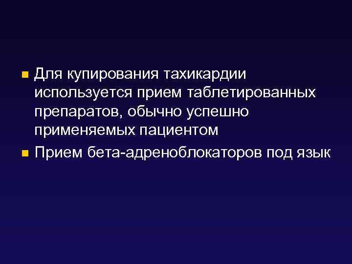 Для купирования тахикардии используется прием таблетированных препаратов, обычно успешно применяемых пациентом n Прием бета-адреноблокаторов