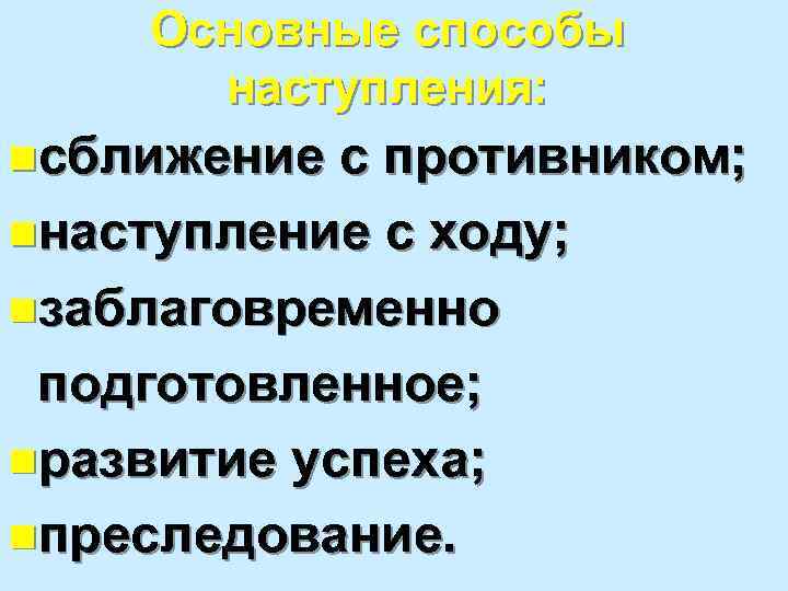 Основные способы наступления: nсближение с противником; nнаступление с ходу; nзаблаговременно подготовленное; nразвитие успеха; nпреследование.