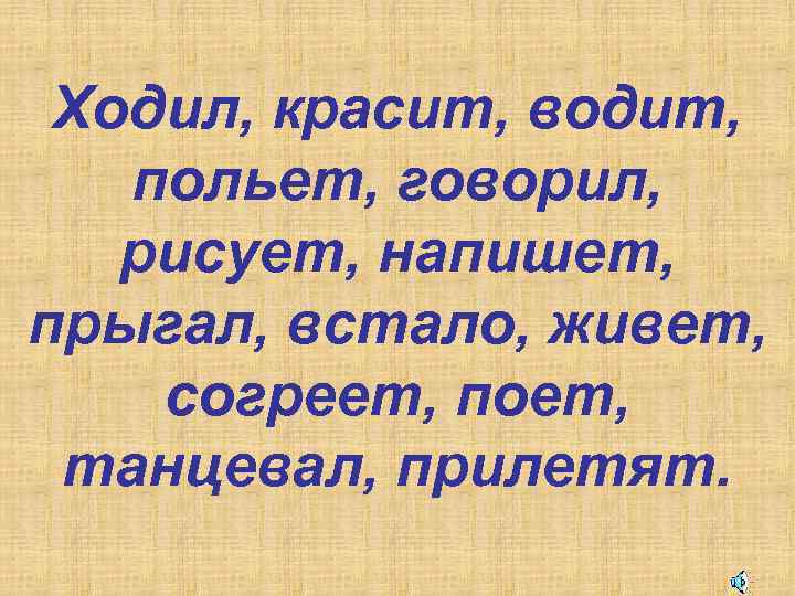 Ходил, красит, водит, польет, говорил, рисует, напишет, прыгал, встало, живет, согреет, поет, танцевал, прилетят.