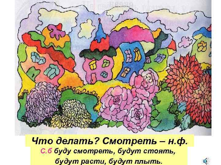 Что делать? Смотреть – н. ф. С. б буду смотреть, будут стоять, будут расти,