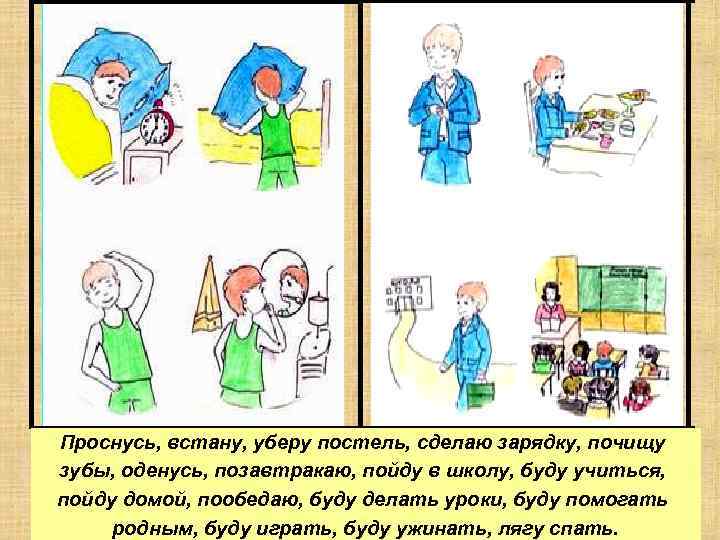 Проснусь, встану, уберу постель, сделаю зарядку, почищу зубы, оденусь, позавтракаю, пойду в школу, буду