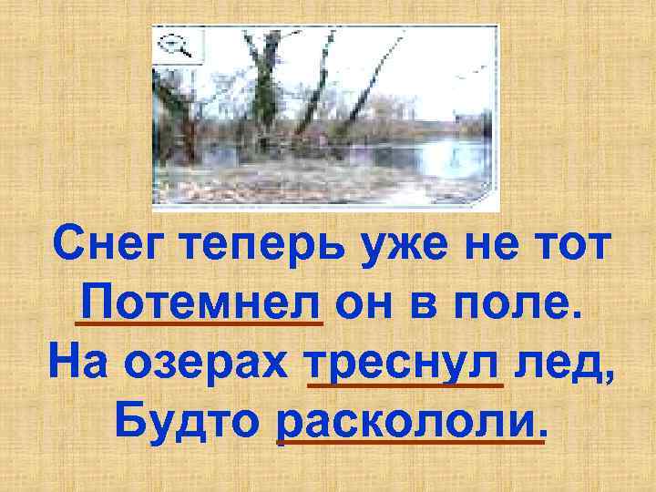 Снег теперь уже не тот Потемнел он в поле. На озерах треснул лед, Будто