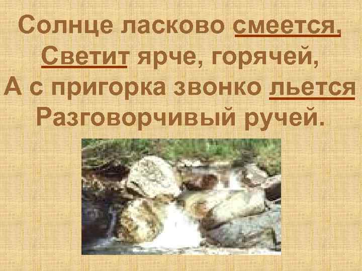 Солнце ласково смеется, Светит ярче, горячей, А с пригорка звонко льется Разговорчивый ручей. 