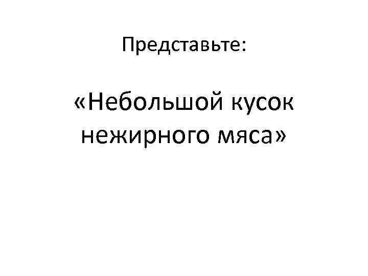 Представьте: «Небольшой кусок нежирного мяса» 