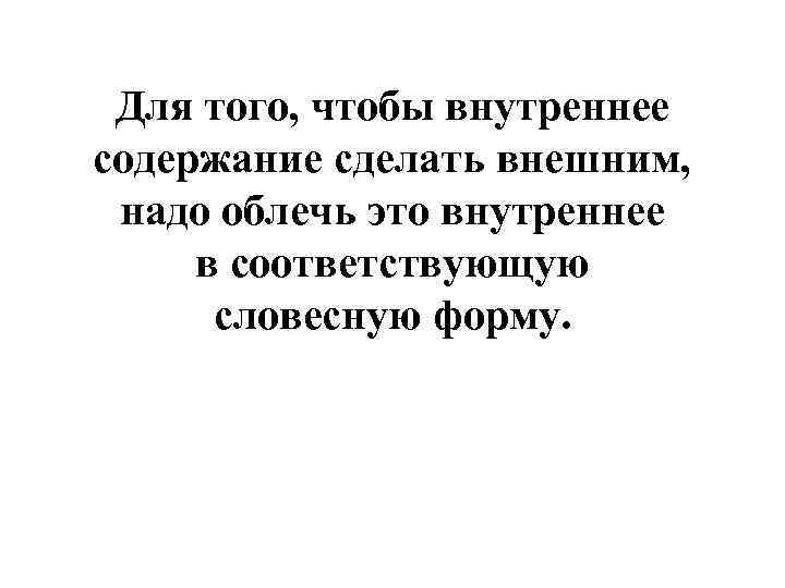 Для того, чтобы внутреннее содержание сделать внешним, надо облечь это внутреннее в соответствующую словесную