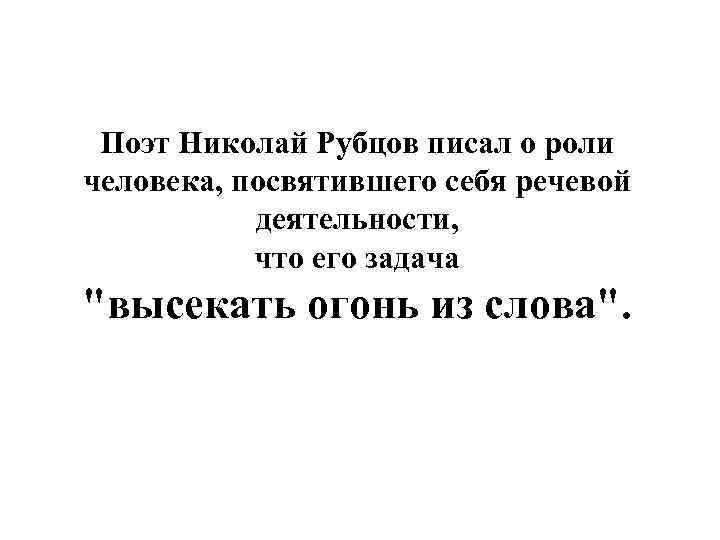 Поэт Николай Рубцов писал о роли человека, посвятившего себя речевой деятельности, что его задача
