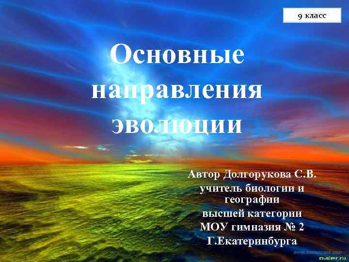 9 класс Основные направления эволюции Автор Долгорукова С. В. учитель биологии и географии высшей