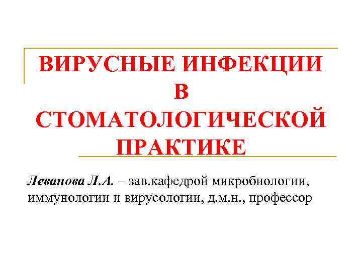 ВИРУСНЫЕ ИНФЕКЦИИ В СТОМАТОЛОГИЧЕСКОЙ ПРАКТИКЕ Леванова Л. А. – зав. кафедрой микробиологии, иммунологии и