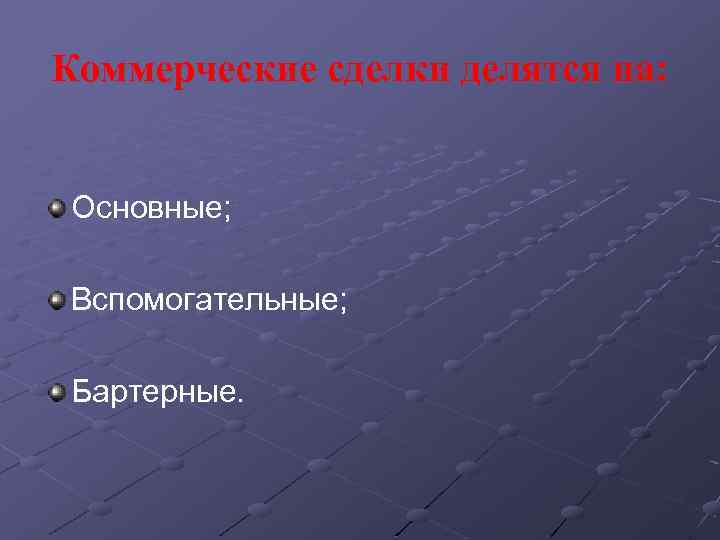 Коммерческие сделки делятся на: Основные; Вспомогательные; Бартерные. 