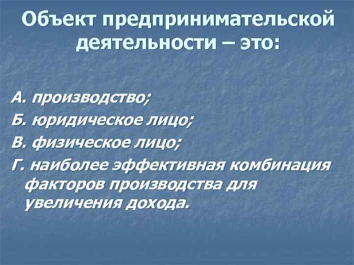 Объект предпринимательской деятельности – это: А. производство; Б. юридическое лицо; В. физическое лицо; Г.