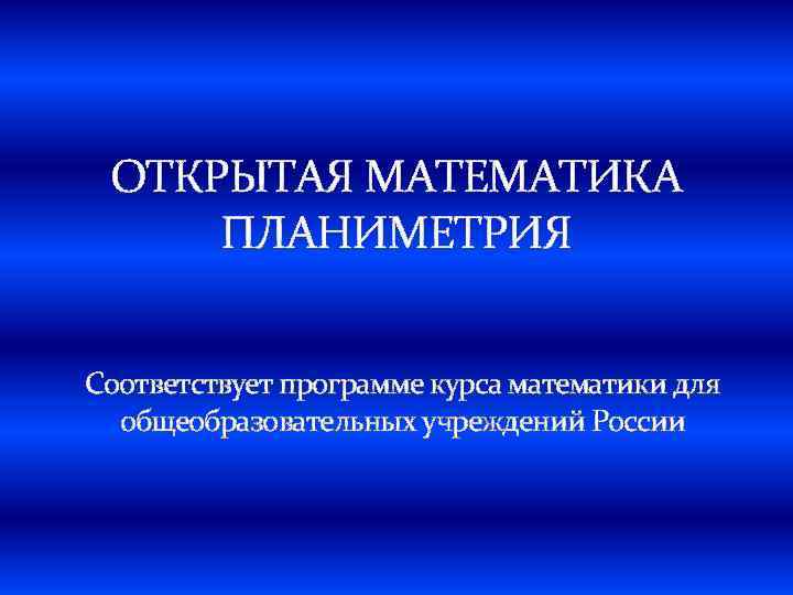 ОТКРЫТАЯ МАТЕМАТИКА ПЛАНИМЕТРИЯ Соответствует программе курса математики для общеобразовательных учреждений России 