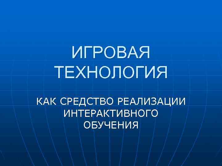 ИГРОВАЯ ТЕХНОЛОГИЯ КАК СРЕДСТВО РЕАЛИЗАЦИИ ИНТЕРАКТИВНОГО ОБУЧЕНИЯ 