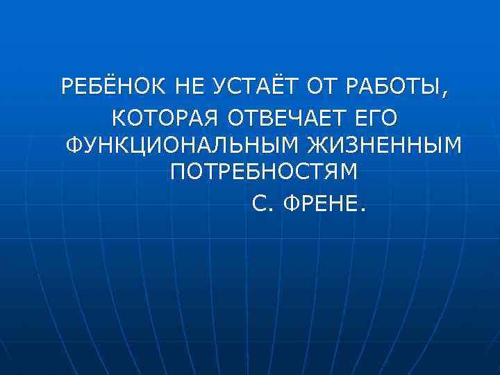 РЕБЁНОК НЕ УСТАЁТ ОТ РАБОТЫ, КОТОРАЯ ОТВЕЧАЕТ ЕГО ФУНКЦИОНАЛЬНЫМ ЖИЗНЕННЫМ ПОТРЕБНОСТЯМ С. ФРЕНЕ. 