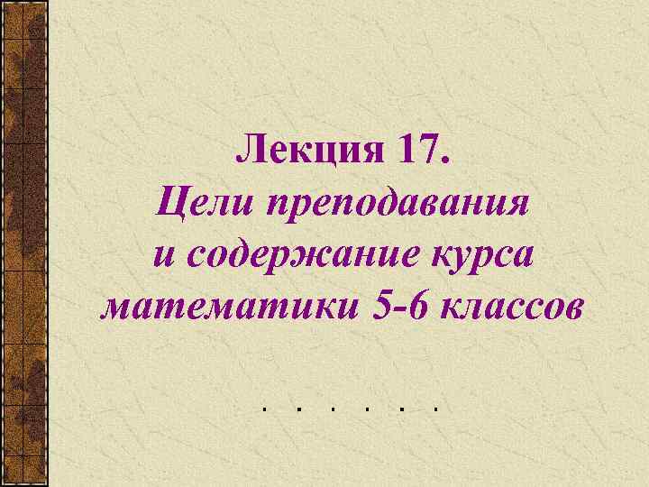 Лекция 17. Цели преподавания и содержание курса математики 5 -6 классов 