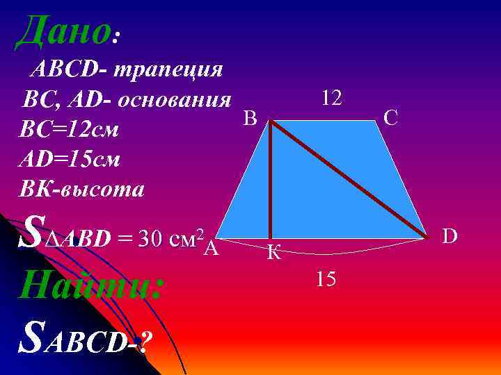 Дано: АВCD- трапеция BC, AD- основания В BC=12 см AD=15 см BК-высота S∆ABD =