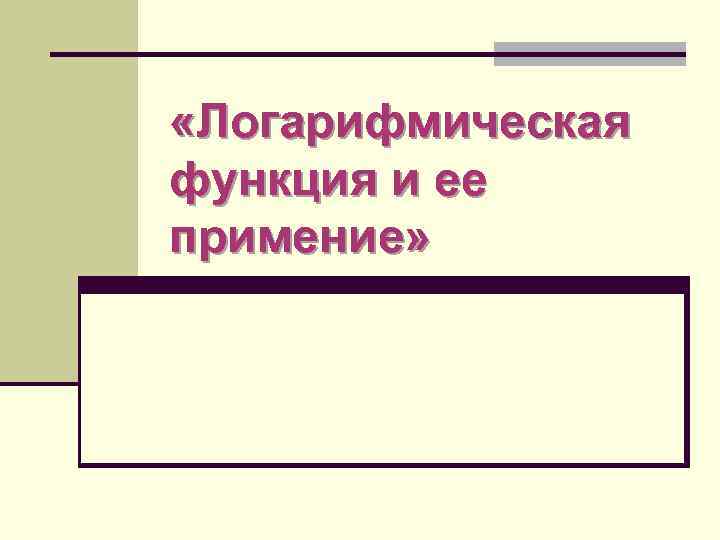  «Логарифмическая функция и ее примение» 