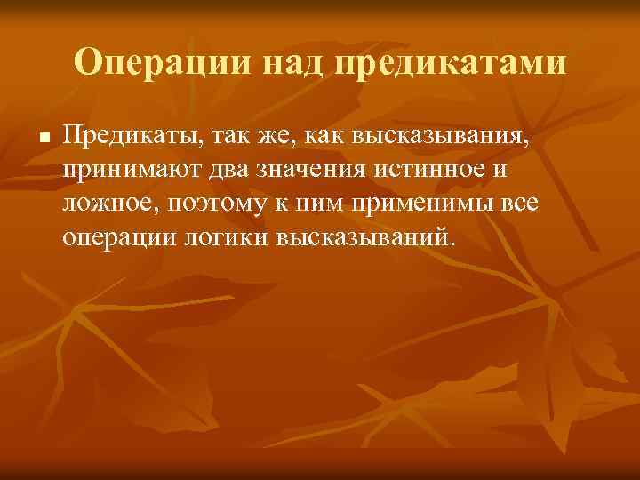 Операции над предикатами n Предикаты, так же, как высказывания, принимают два значения истинное и
