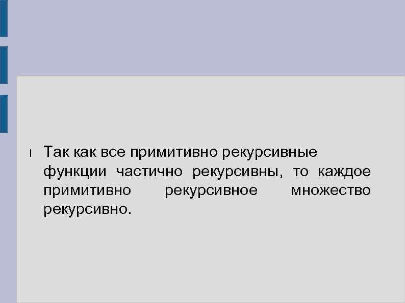 l Так как все примитивно рекурсивные функции частично рекурсивны, то каждое примитивно рекурсивное множество