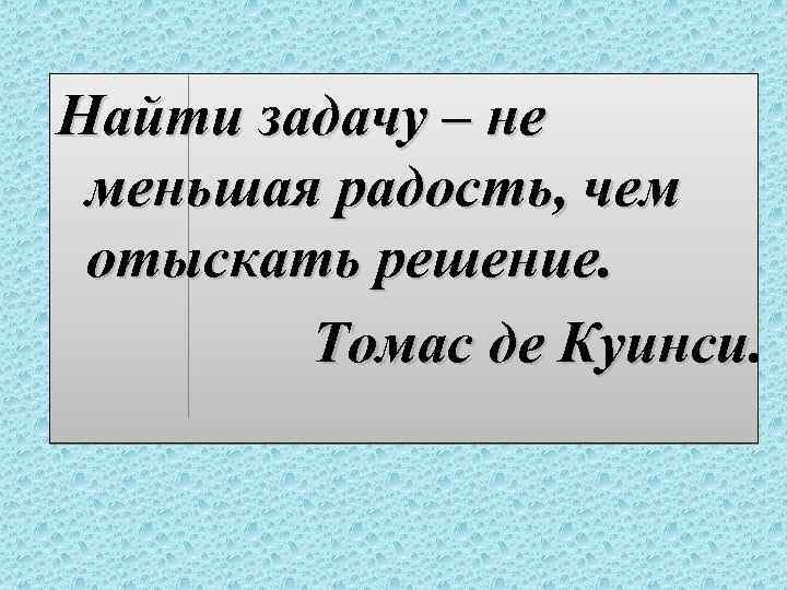 Найти задачу – не меньшая радость, чем отыскать решение. Томас де Куинси 