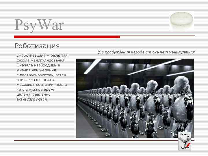 Psy. War Роботизация «Роботизация» – развитая форма манипулирования. Сначала необходимые мнения или желания «изготавливаются»