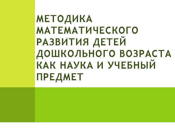 МЕТОДИКА МАТЕМАТИЧЕСКОГО РАЗВИТИЯ ДЕТЕЙ ДОШКОЛЬНОГО ВОЗРАСТА КАК НАУКА И УЧЕБНЫЙ ПРЕДМЕТ 
