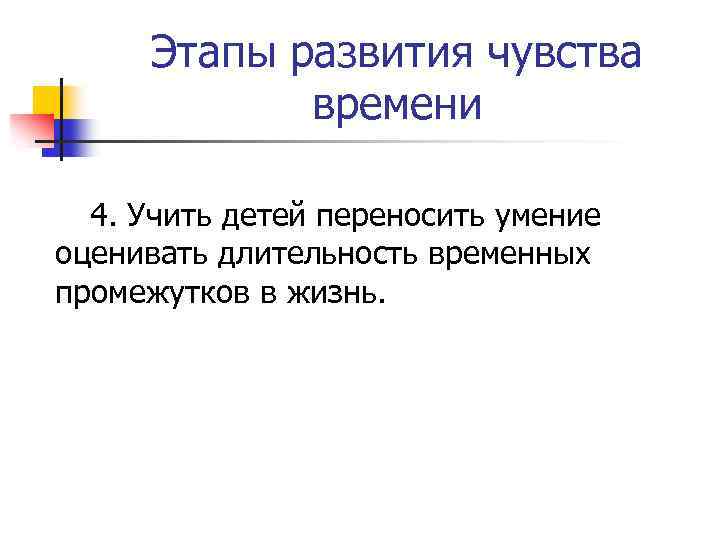 Этапы развития чувства времени 4. Учить детей переносить умение оценивать длительность временных промежутков в