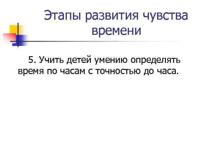 Этапы развития чувства времени 5. Учить детей умению определять время по часам с точностью