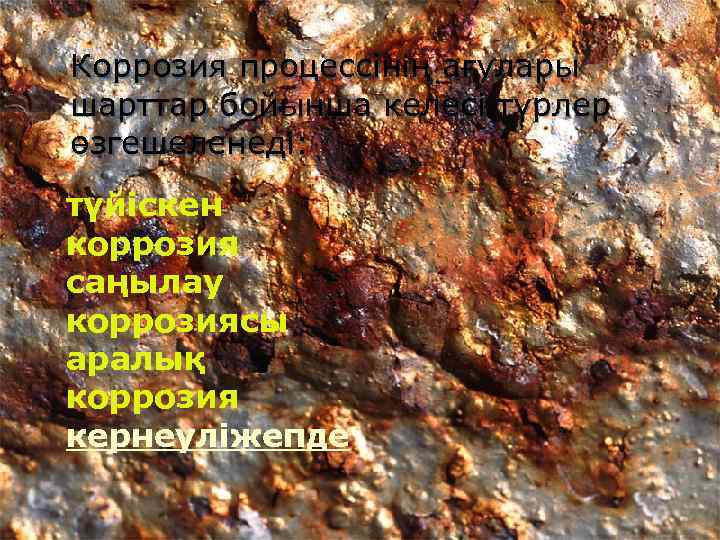Коррозия процессiнiң ағулары шарттар бойынша келесi түрлер өзгешеленедi: түйіскен коррозия саңылау коррозиясы аралық коррозия