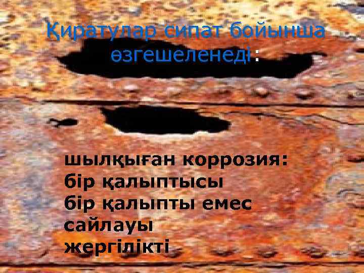 Қиратулар сипат бойынша өзгешеленедi: шылқыған коррозия: бiр қалыптысы бiр қалыпты емес сайлауы жергiлiктi 