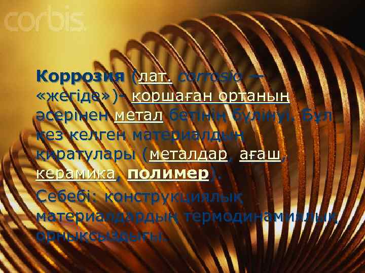 Коррозия (лат. corrosio — «жегіде» )- қоршаған ортаның әсерінен метал бетінің бүлінуі. Бұл кез