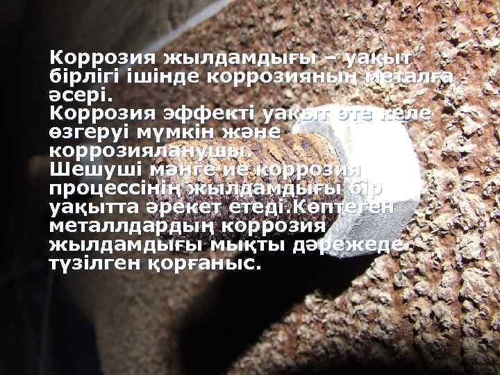 Коррозия жылдамдығы – уақыт бірлігі ішінде коррозияның металға әсері. Коррозия эффекті уақыт өте келе