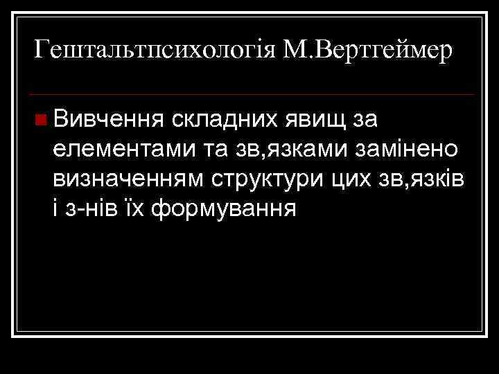 Гештальтпсихологія М. Вертгеймер n Вивчення складних явищ за елементами та зв, язками замінено визначенням