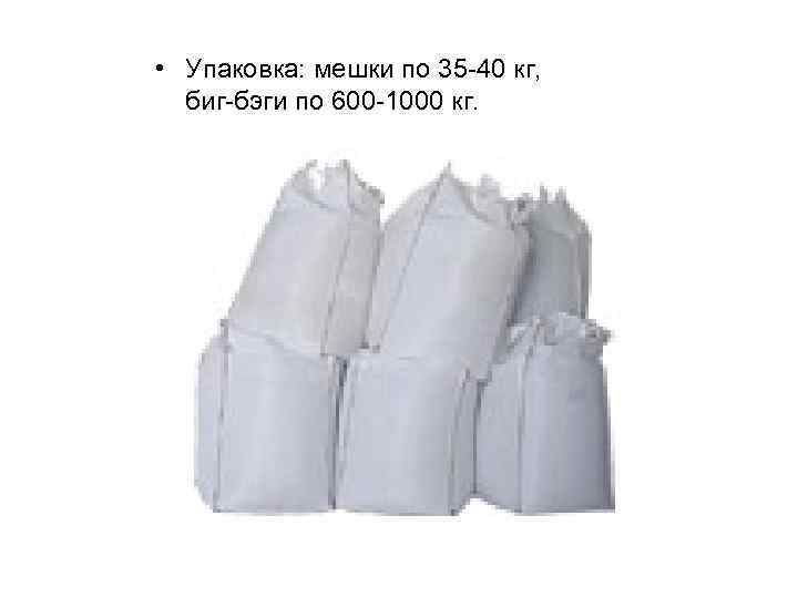  • Упаковка: мешки по 35 -40 кг, биг-бэги по 600 -1000 кг. 