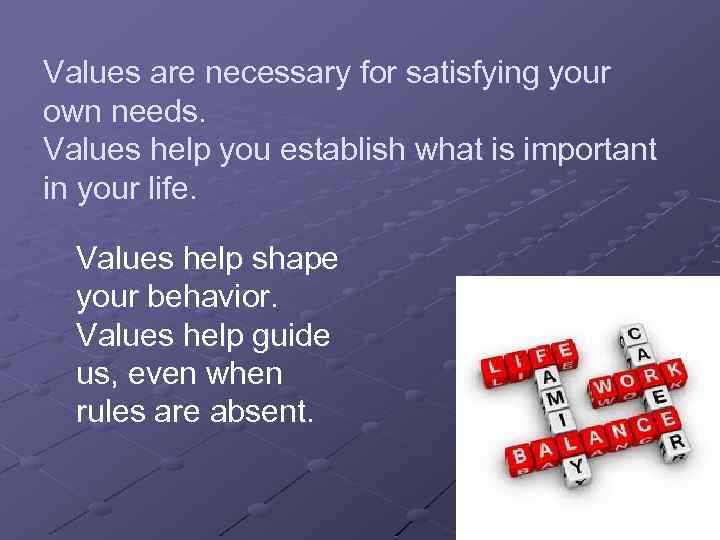 Values are necessary for satisfying your own needs. Values help you establish what is