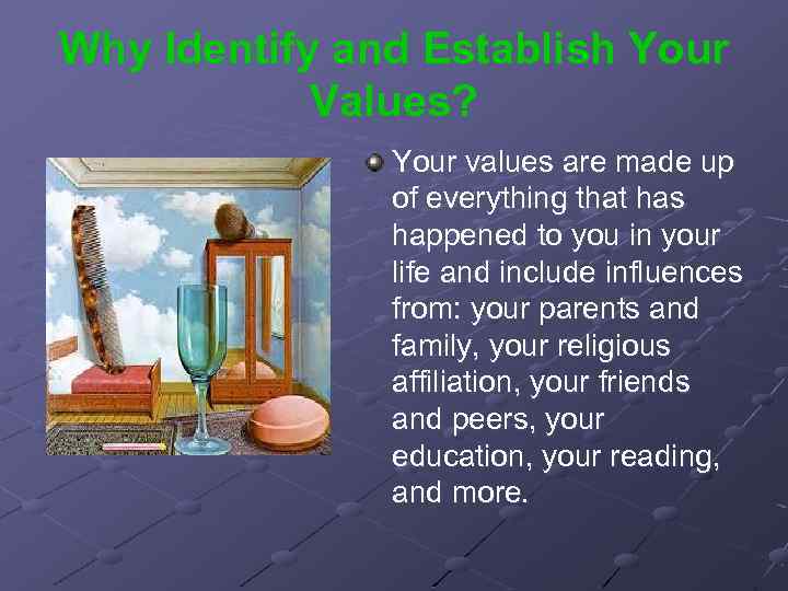 Why Identify and Establish Your Values? Your values are made up of everything that