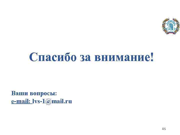 Спасибо за внимание! Ваши вопросы: e-mail: lvs-1@mail. ru 45 