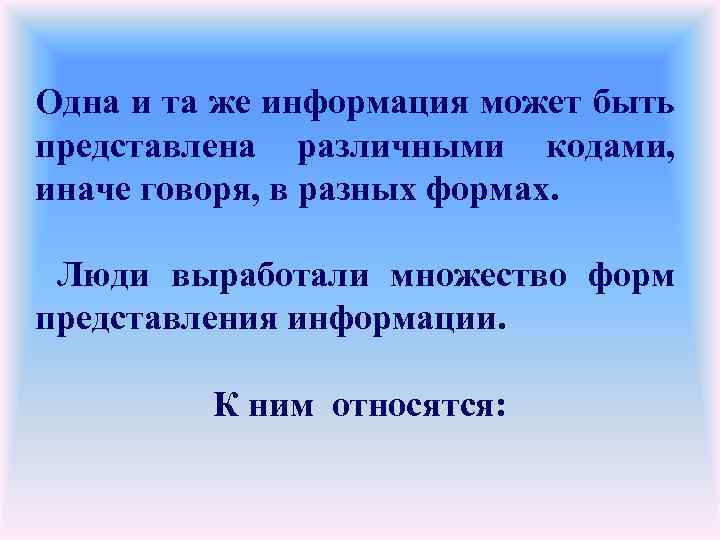 Одна и та же информация может быть представлена различными кодами, иначе говоря, в разных