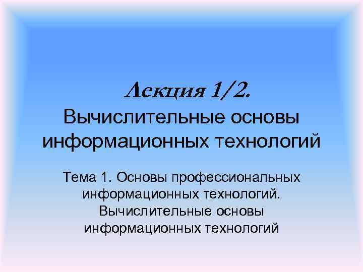 Лекция 1/2. Вычислительные основы информационных технологий Тема 1. Основы профессиональных информационных технологий. Вычислительные основы