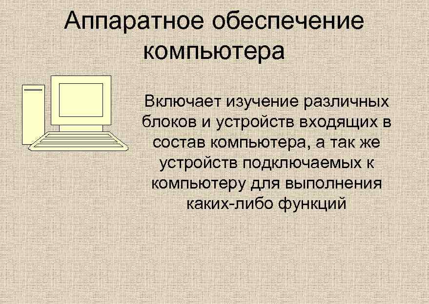 Аппаратное обеспечение компьютера Включает изучение различных блоков и устройств входящих в состав компьютера, а