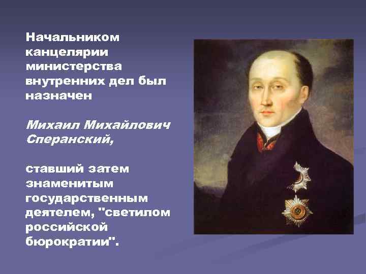 Начальником канцелярии министерства внутренних дел был назначен Михаил Михайлович Сперанский, ставший затем знаменитым государственным
