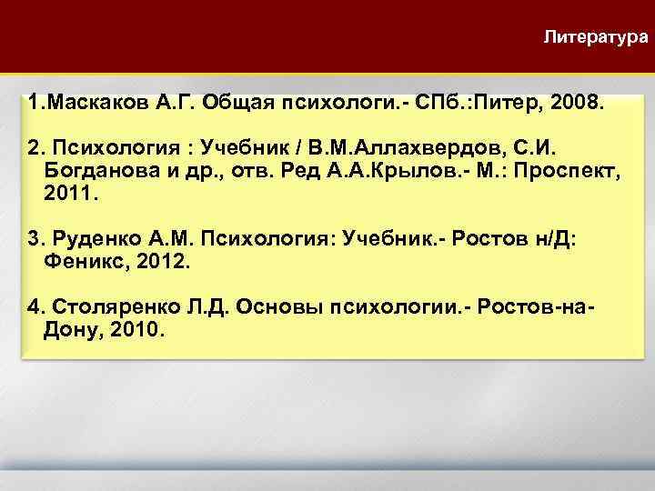 Литература 1. Маскаков А. Г. Общая психологи. - СПб. : Питер, 2008. 2. Психология
