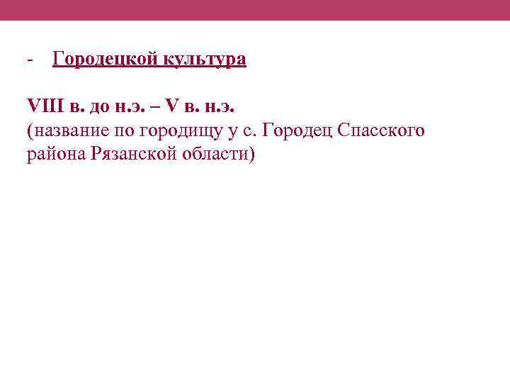 - Городецкой культура VIII в. до н. э. – V в. н. э. (название