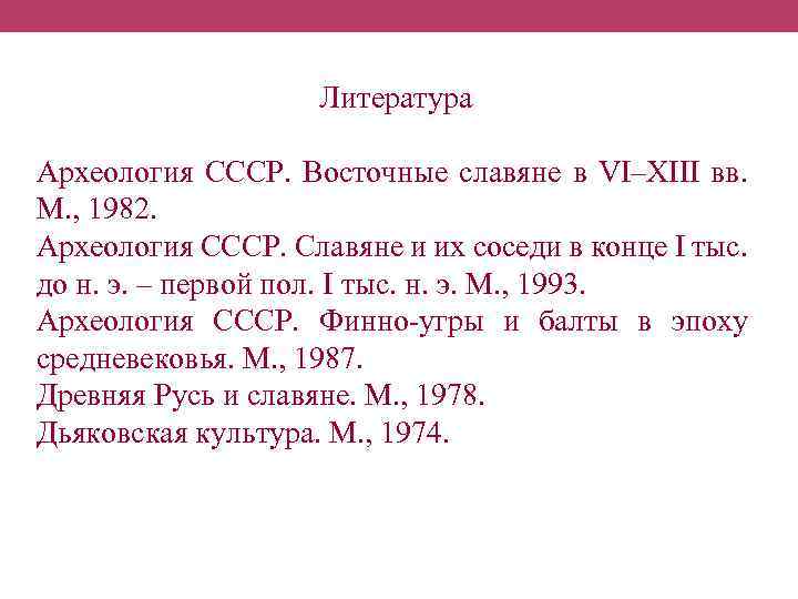 Литература Археология СССР. Восточные славяне в VI–XIII вв. М. , 1982. Археология СССР. Славяне