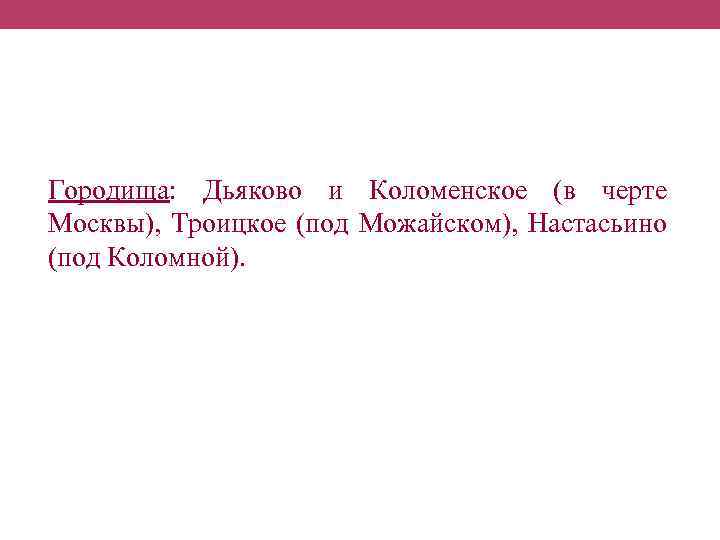 Городища: Дьяково и Коломенское (в черте Москвы), Троицкое (под Можайском), Настасьино (под Коломной). 
