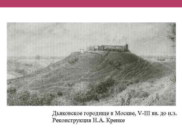 Дьяковское городище в Москве, V-III вв. до н. э. Реконструкция Н. А. Кренке 