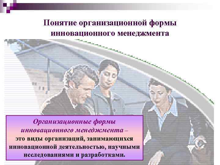 Понятие организационной формы инновационного менеджмента Организационные формы инновационного менеджмента – это виды организаций, занимающихся